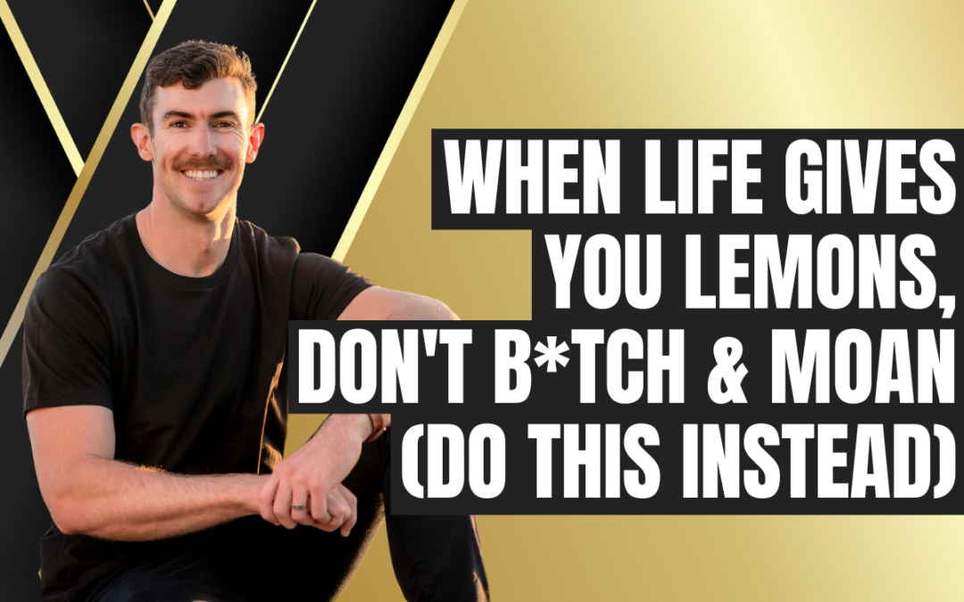 When Life Gives you Lemons, Don’t B*tch & Moan (Do this instead)